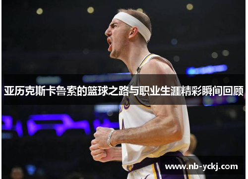 亚历克斯卡鲁索的篮球之路与职业生涯精彩瞬间回顾