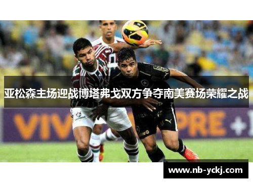 亚松森主场迎战博塔弗戈双方争夺南美赛场荣耀之战