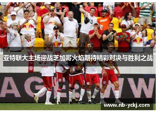 亚特联大主场迎战芝加哥火焰期待精彩对决与胜利之战