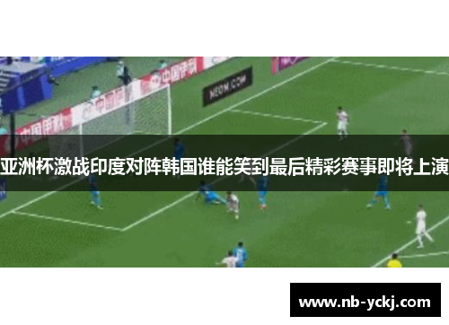亚洲杯激战印度对阵韩国谁能笑到最后精彩赛事即将上演
