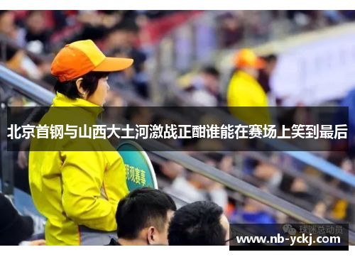 北京首钢与山西大土河激战正酣谁能在赛场上笑到最后